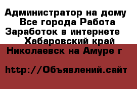 Администратор на дому  - Все города Работа » Заработок в интернете   . Хабаровский край,Николаевск-на-Амуре г.